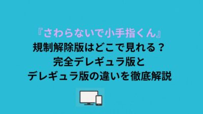 『さわらないで小手指くん』規制解除版はどこで見れる？完全デレギュラ版とデレギュラ版の違いを徹底解説