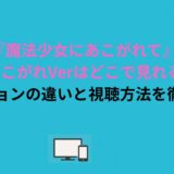 『魔法少女にあこがれて』超あこがれVerはどこで見れる？3バージョンの違いと視聴方法を徹底解説