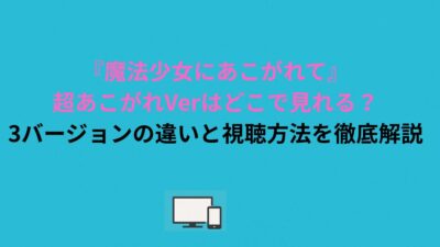 『魔法少女にあこがれて』超あこがれVerはどこで見れる？3バージョンの違いと視聴方法を徹底解説