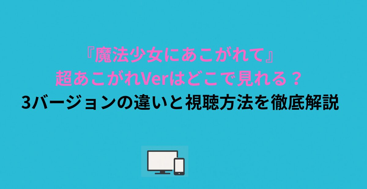 『魔法少女にあこがれて』超あこがれVerはどこで見れる？3バージョンの違いと視聴方法を徹底解説