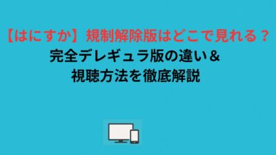 【はにすか】規制解除版はどこで見れる？完全デレギュラ版の違い＆視聴方法を徹底解説