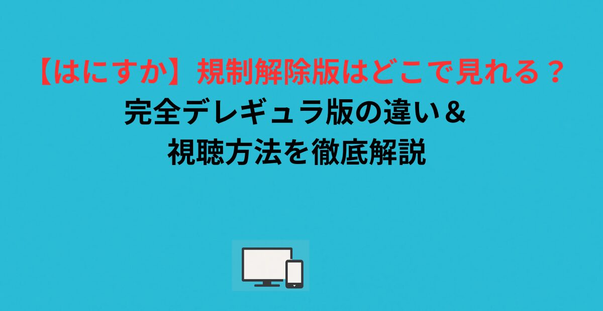 【はにすか】規制解除版はどこで見れる？完全デレギュラ版の違い＆視聴方法を徹底解説