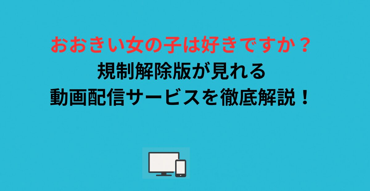 「おおきい女の子は好きですか？」規制解除版はどこで見れる？配信状況・通常版との違い・各話情報まで徹底解説