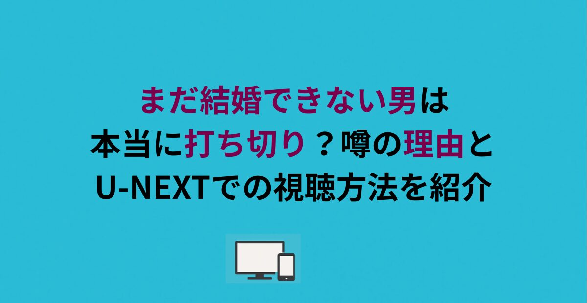 まだ結婚できない男は本当に打ち切り？噂の理由とU-NEXTでの視聴方法を紹介