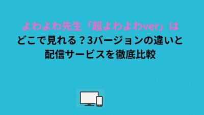 よわよわ先生「超よわよわver」はどこで見れる？3バージョンの違いと配信サービスを徹底比較