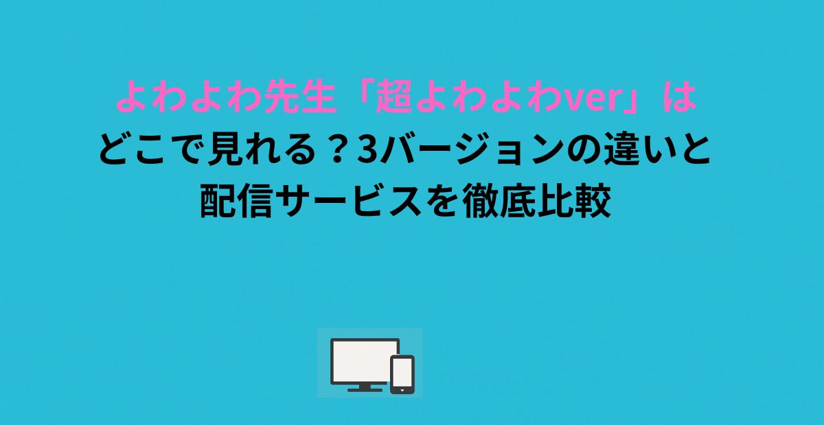 よわよわ先生「超よわよわver」はどこで見れる？3バージョンの違いと配信サービスを徹底比較