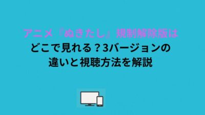 アニメ『ぬきたし』規制解除版はどこで見れる？3バージョンの違いと視聴方法を解説