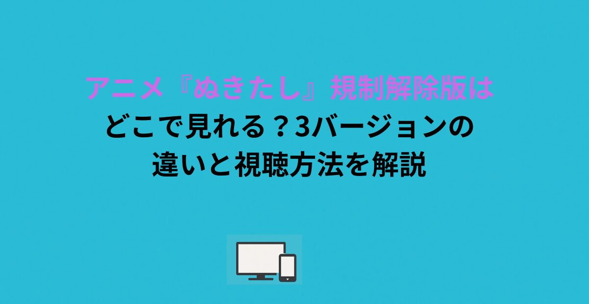 アニメ『ぬきたし』規制解除版はどこで見れる？3バージョンの違いと視聴方法を解説