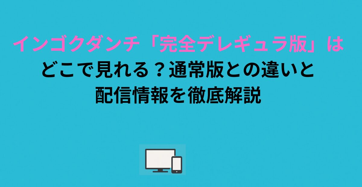 インゴクダンチ「完全デレギュラ版」はどこで見れる？通常版との違いと配信情報を徹底解説