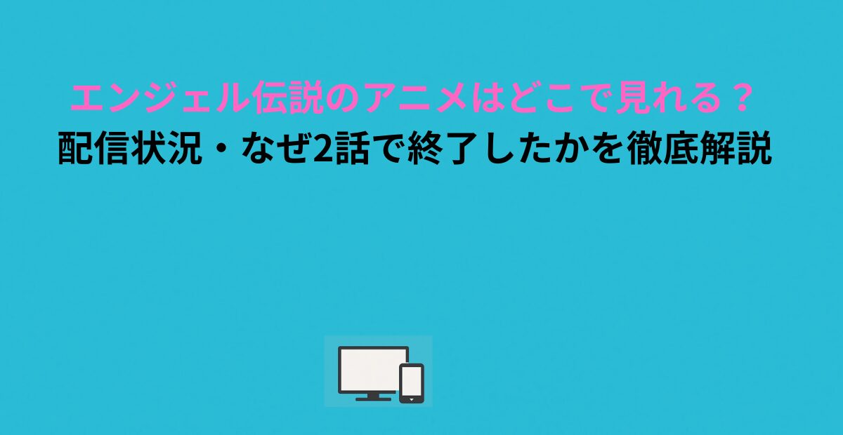 エンジェル伝説のアニメはどこで見れる？配信状況・なぜ2話で終了したかを徹底解説