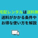 ゲオ宅配レンタルは送料無料？送料がかかる条件やお得な使い方を解説