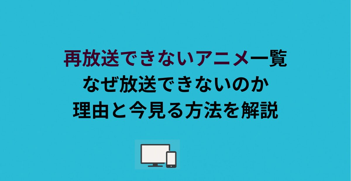 再放送できないアニメ一覧｜なぜ放送できないのか理由と今見る方法を解説