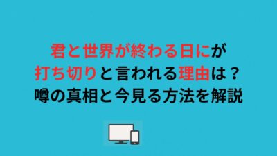 君と世界が終わる日にが打ち切りと言われる理由は？噂の真相と今見る方法を解説