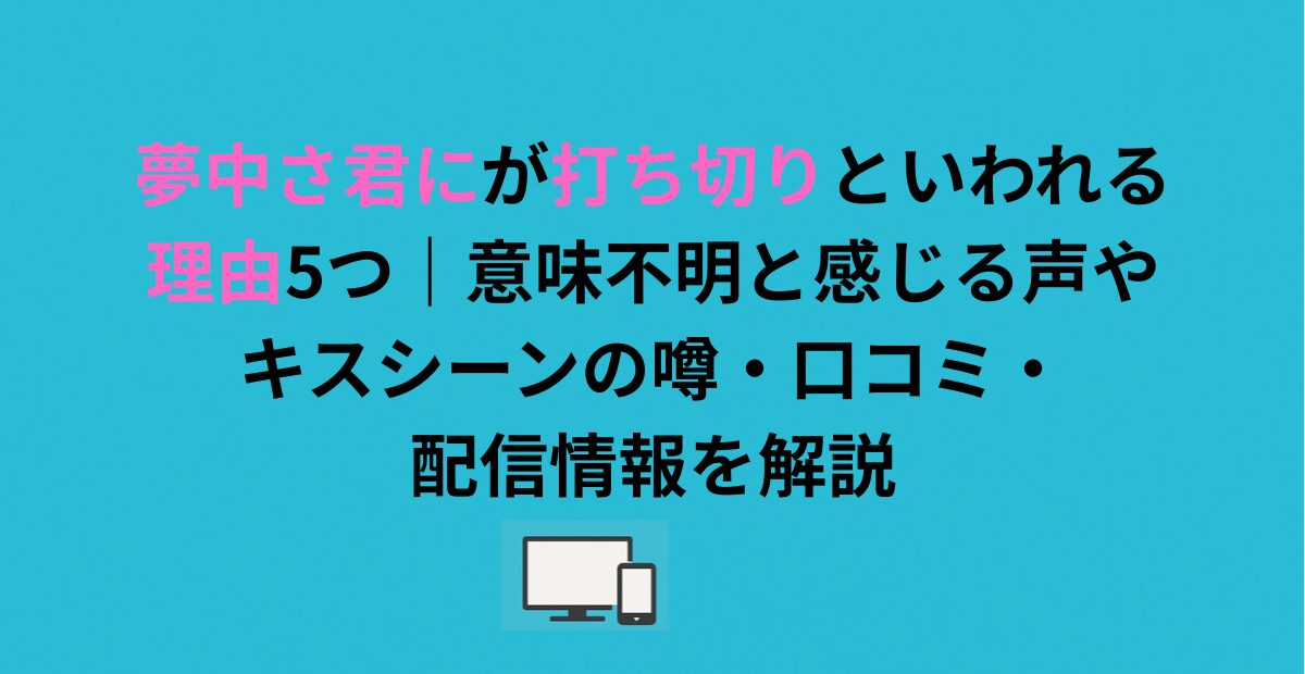 夢中さ君にが打ち切りといわれる理由5つ｜意味不明と感じる声やキスシーンの噂・口コミ・配信情報を解説