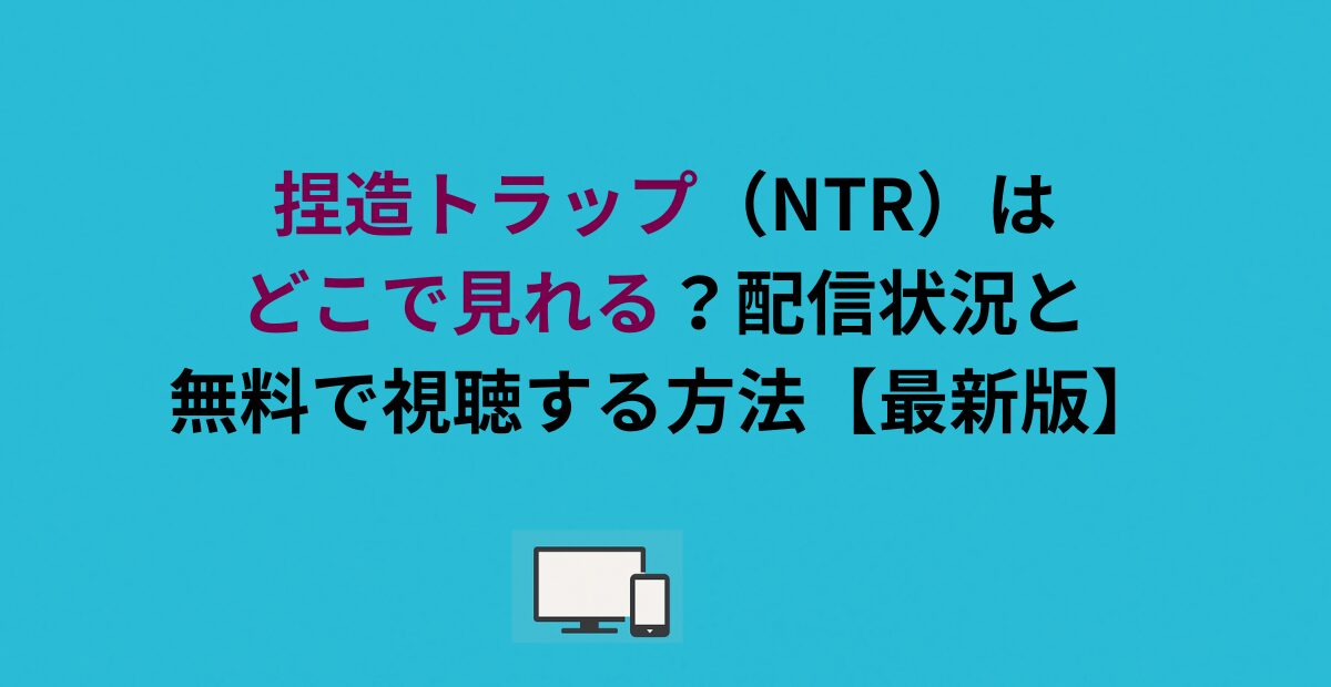 捏造トラップ（NTR）はどこで見れる？配信状況と無料で視聴する方法【最新版】