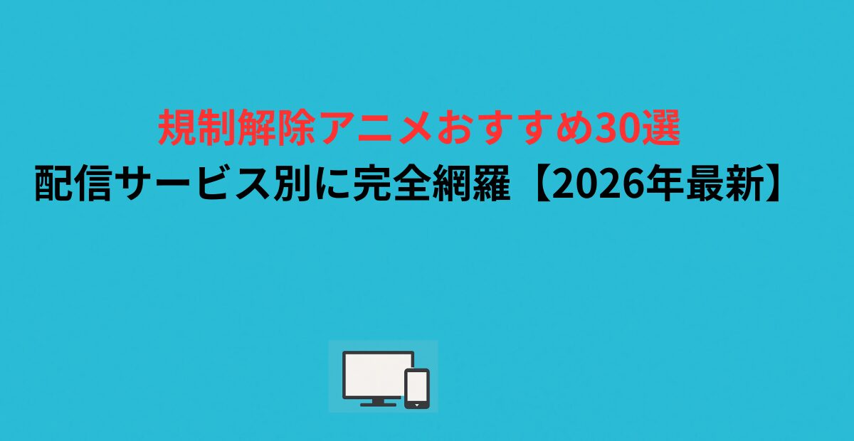規制解除アニメおすすめ30選｜配信サービス別に完全網羅【2026年最新】