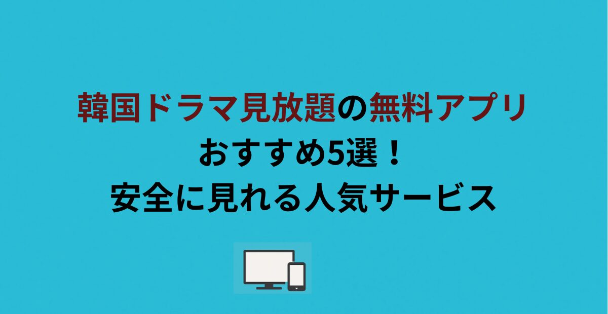 韓国ドラマ見放題の無料アプリおすすめ5選!安全に見れる人気サービス