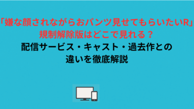 「嫌な顔されながらおパンツ見せてもらいたいR」規制解除版はどこで見れる？配信サービス・キャスト・過去作との違いを徹底解説