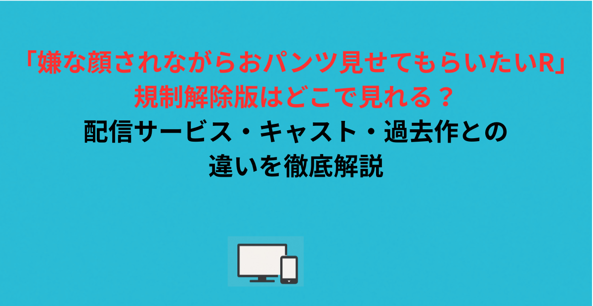 「嫌な顔されながらおパンツ見せてもらいたいR」規制解除版はどこで見れる？配信サービス・キャスト・過去作との違いを徹底解説