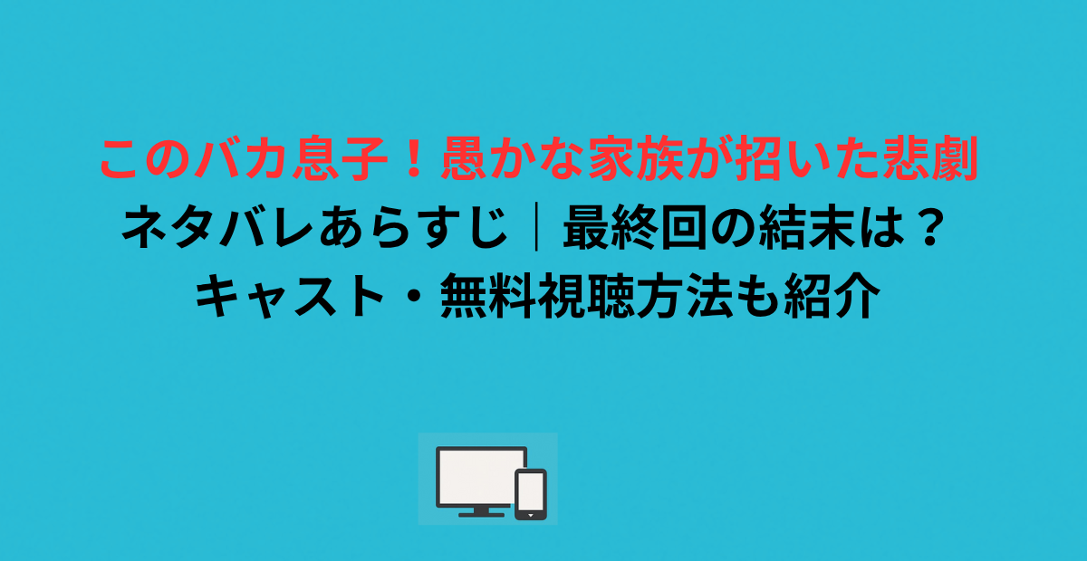 このバカ息子！愚かな家族が招いた悲劇ネタバレあらすじ｜最終回の結末は？キャスト・無料視聴方法も紹介