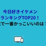 今日好きイケメンランキングTOP20！歴代で一番かっこいいのは？