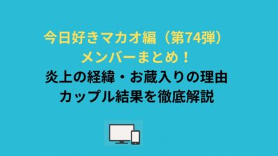 今日好きマカオ編（第74弾）メンバーまとめ！炎上の経緯・お蔵入りの理由・カップル結果を徹底解説
