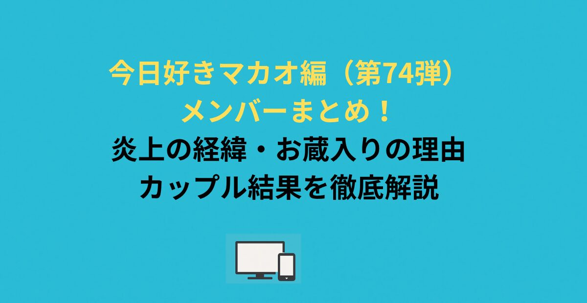 今日好きマカオ編（第74弾）メンバーまとめ！炎上の経緯・お蔵入りの理由・カップル結果を徹底解説