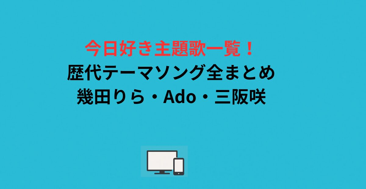 今日好き主題歌一覧！歴代テーマソング全まとめ｜幾田りら・Ado・三阪咲