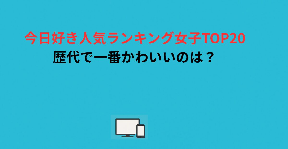 今日好き人気ランキング女子TOP20！歴代で一番かわいいのは？