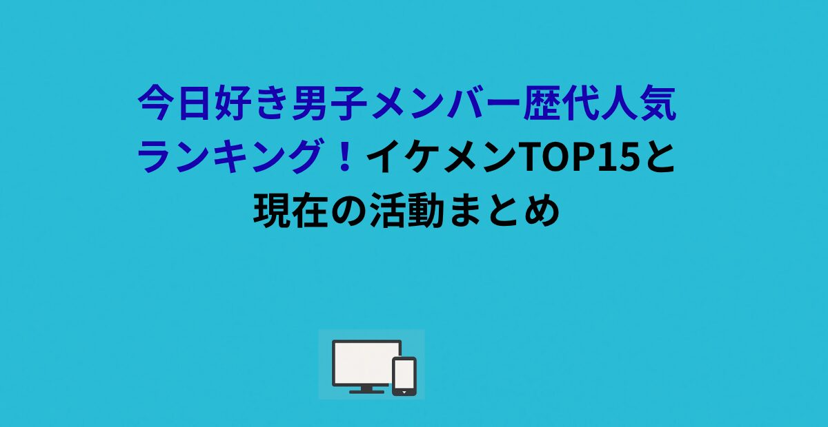 今日好き男子メンバー歴代人気ランキング！イケメンTOP15と現在の活動まとめ