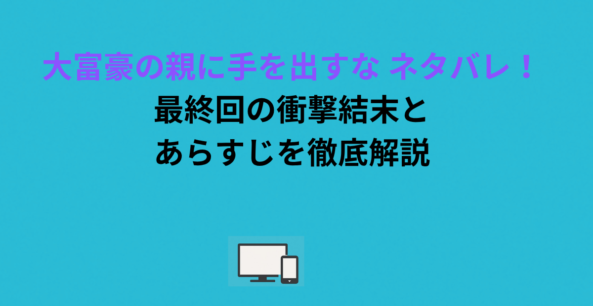 大富豪の親に手を出すな ネタバレ！最終回の衝撃結末とあらすじを徹底解説