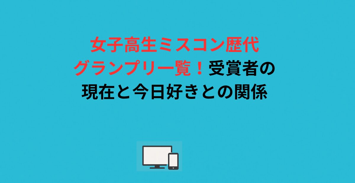女子高生ミスコン歴代グランプリ一覧！受賞者の現在と今日好きとの関係