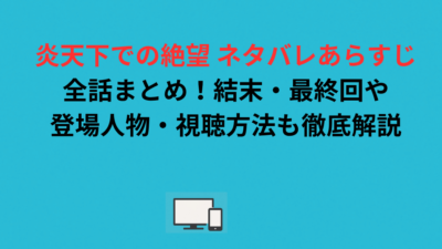 炎天下での絶望 ネタバレあらすじ全話まとめ！結末・最終回や登場人物・視聴方法も徹底解説