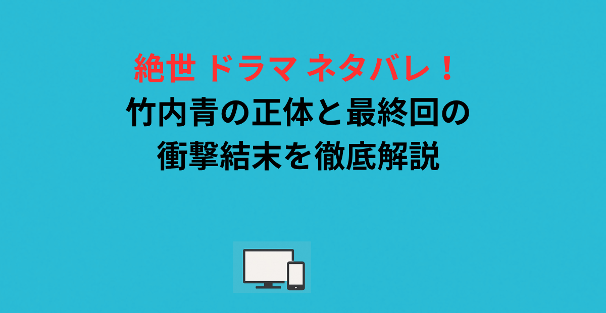 絶世 ドラマ ネタバレ！竹内青の正体と最終回の衝撃結末を徹底解説