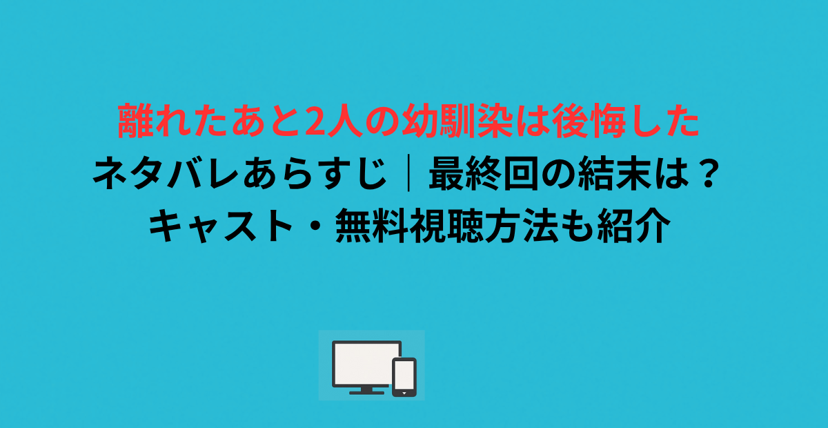 離れたあと2人の幼馴染は後悔したネタバレあらすじ｜最終回の結末は？キャスト・無料視聴方法も紹介