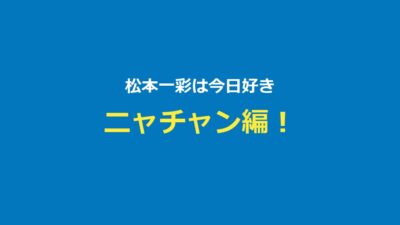 【今日好き】松本一彩（いっさ）プロフ・ニャチャン編・兄松本仁まとめ