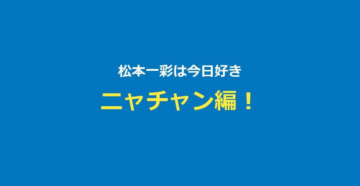 【今日好き】松本一彩（いっさ）プロフ・ニャチャン編・兄松本仁まとめ