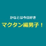 【今日好き】かなと（河村叶翔）プロフ・マクタン編・かなりの成立まとめ