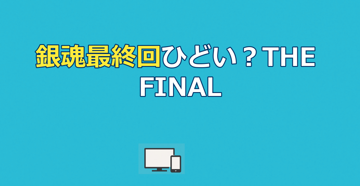 銀魂最終回はひどい？367話の真相とTHE FINAL配信先を解説！