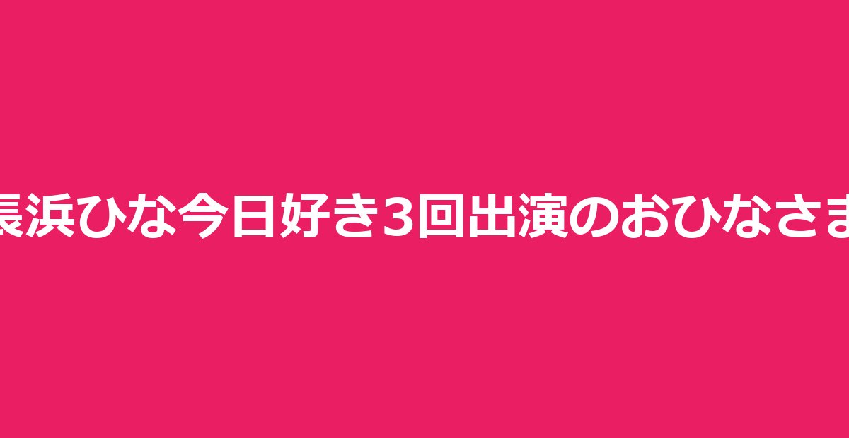 長浜ひな（長浜広奈）とは｜今日好き3回出演おひなさまのプロフィール全網羅