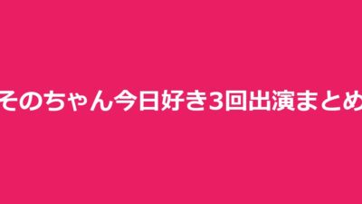 そのちゃん（平松想乃）とは｜今日好き3回出演の結末と過去恋愛・現在まとめ