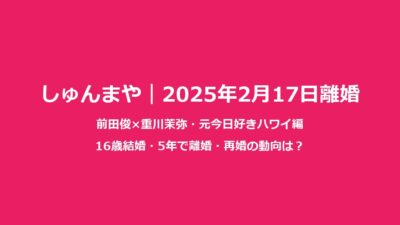 しゅんまや再婚｜前田俊×重川茉弥2025年離婚後の動向まとめ