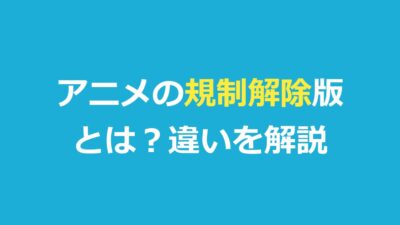 アニメの規制解除版とは？オンエア版との違い・無料で見る方法・仕組みを解説