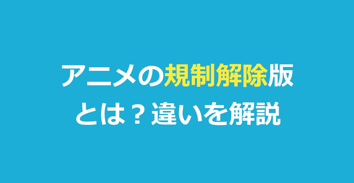 アニメの規制解除版とは？オンエア版との違い・無料で見る方法・仕組みを解説