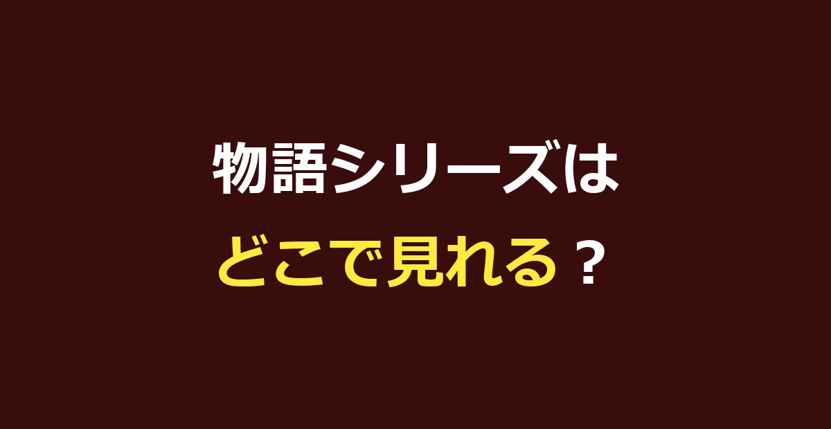物語シリーズはどこで見れる？全作の配信サービスを比較【dアニメ・DMM TV・U-NEXT】