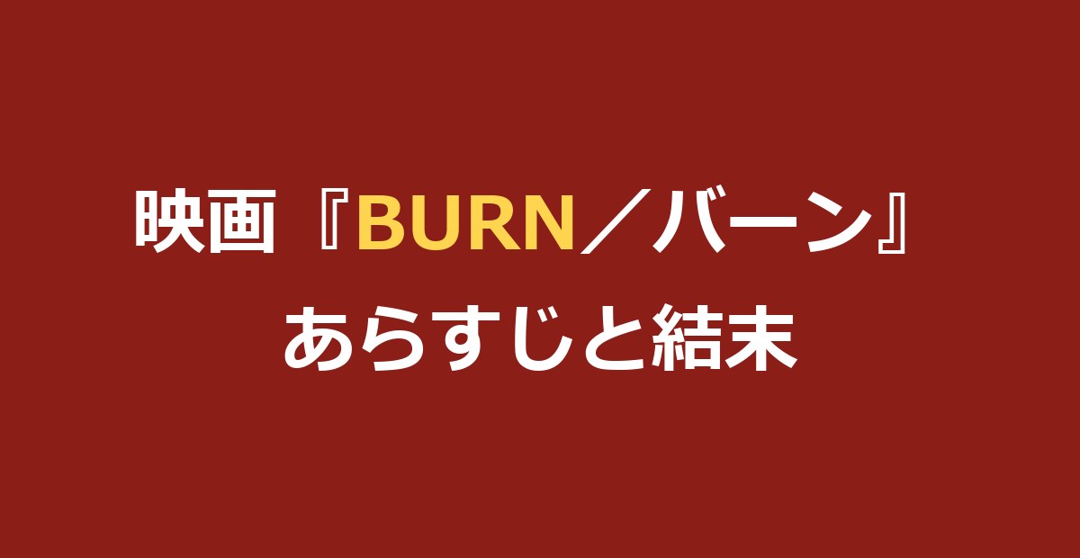 映画『BURN／バーン』あらすじと結末をネタバレ｜衝撃のラストを解説