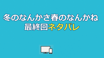 冬のなんかさ、春のなんかねネタバレ｜最終回の結末と全話あらすじを解説