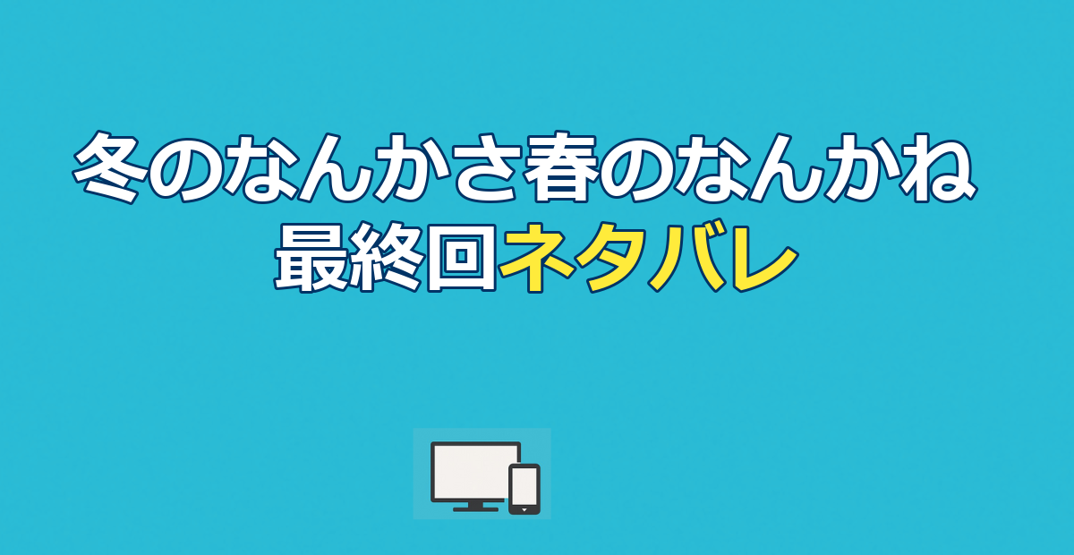 冬のなんかさ、春のなんかねネタバレ｜最終回の結末と全話あらすじを解説