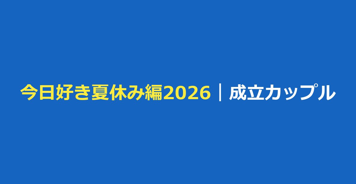 今日好き 夏休み編2026 成立カップルは2組！せいあや・すーはるの告白結果まとめ