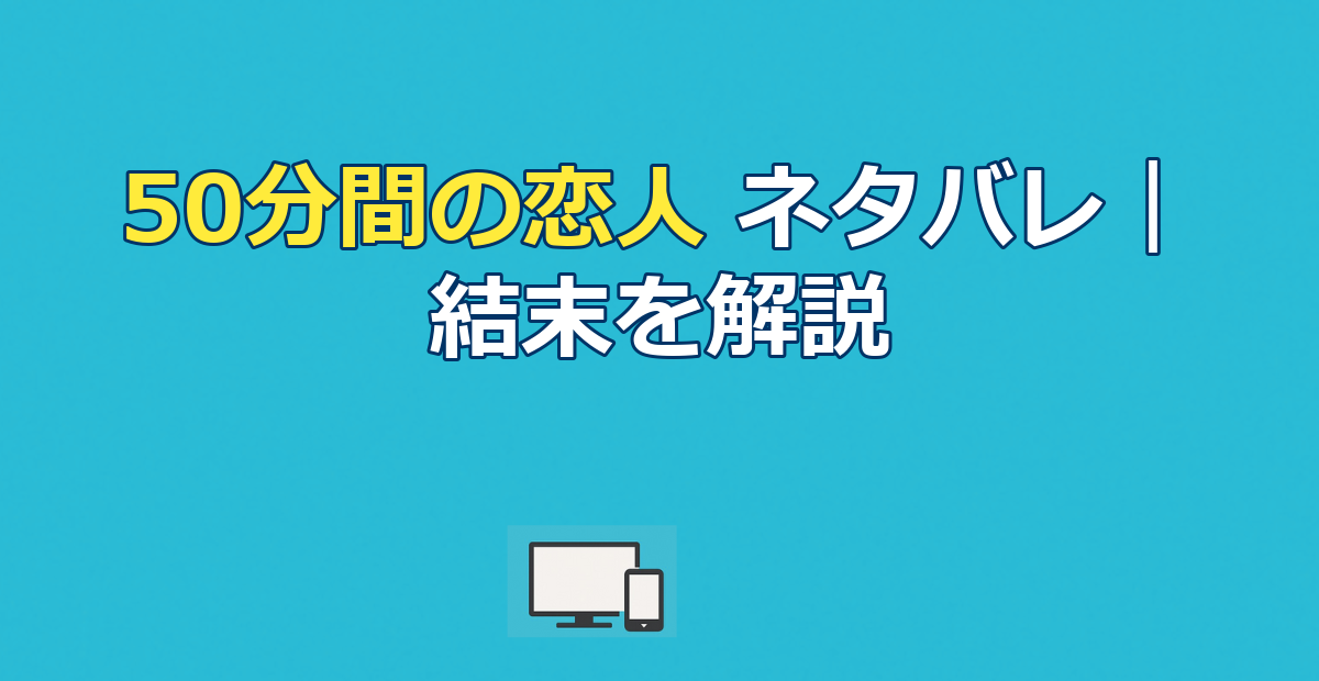 「50分間の恋人」ネタバレ全話｜最終回の結末と伏線回収を解説
